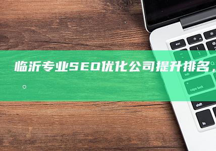 临沂专业SEO优化公司：提升排名，助力企业数字营销